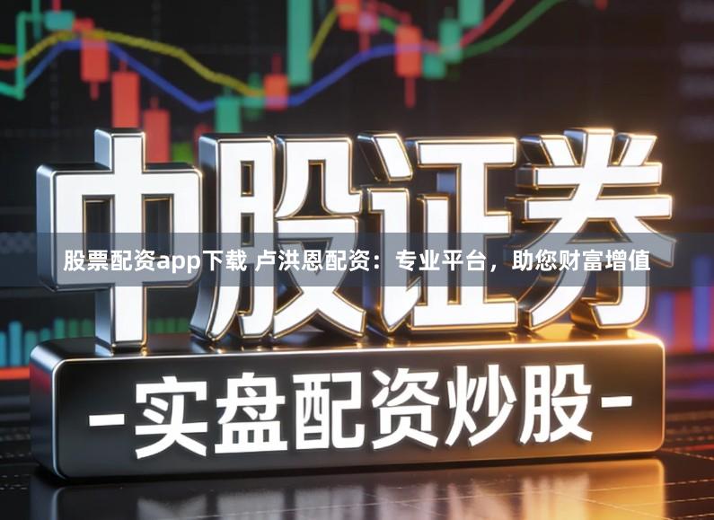 股票配资app下载 卢洪恩配资：专业平台，助您财富增值