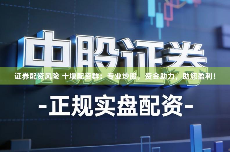 证券配资风险 十堰配资群：专业炒股，资金助力，助您盈利！