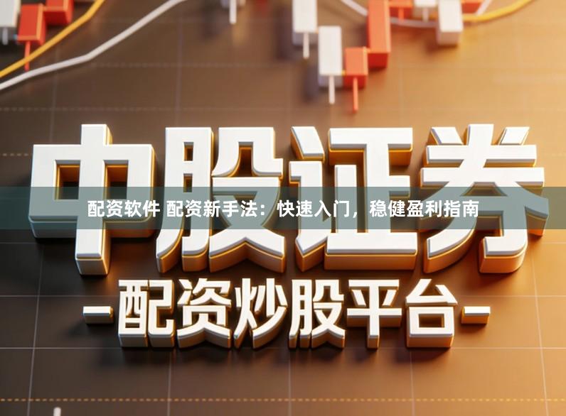 配资软件 配资新手法：快速入门，稳健盈利指南