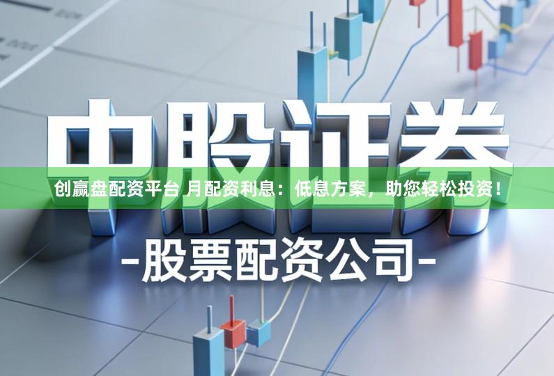 创赢盘配资平台 月配资利息：低息方案，助您轻松投资！