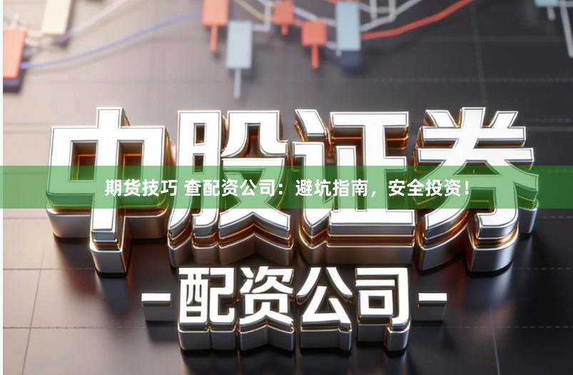 期货技巧 查配资公司：避坑指南，安全投资！
