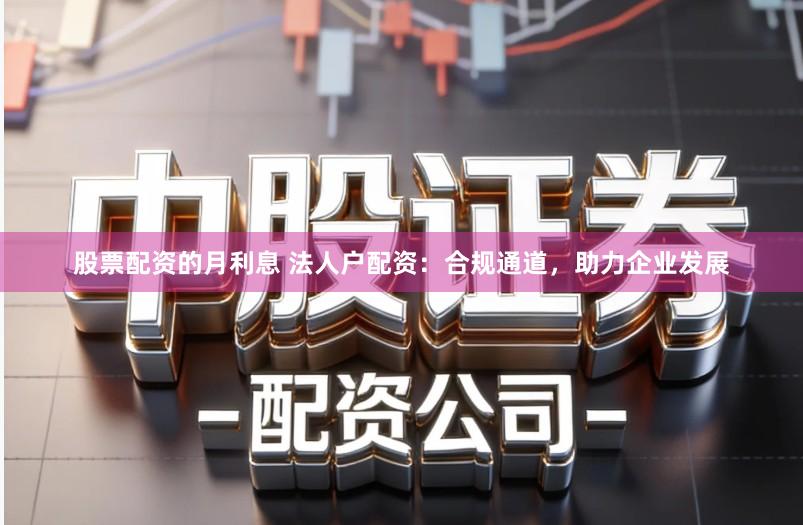 股票配资的月利息 法人户配资：合规通道，助力企业发展