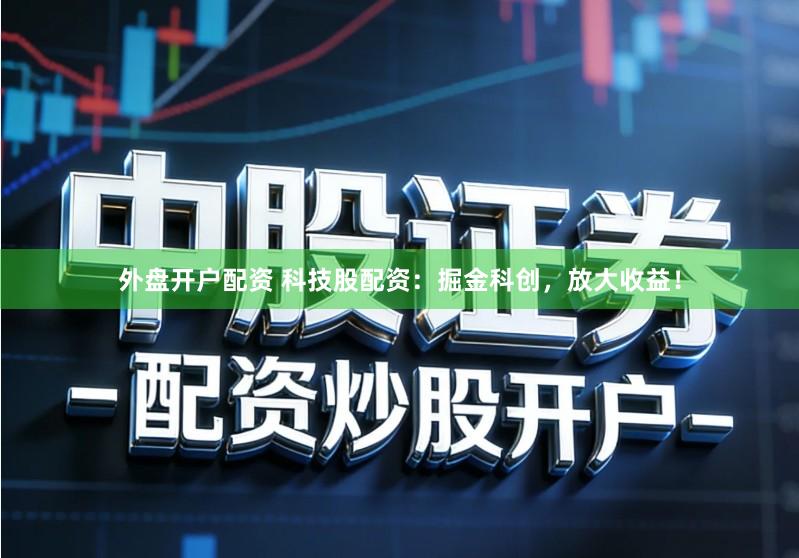 外盘开户配资 科技股配资：掘金科创，放大收益！