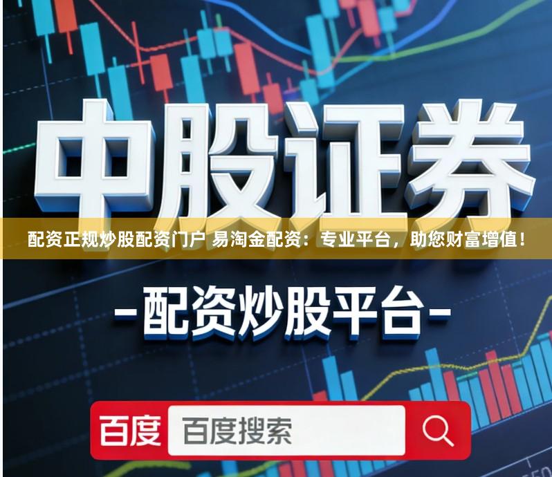 配资正规炒股配资门户 易淘金配资：专业平台，助您财富增值！