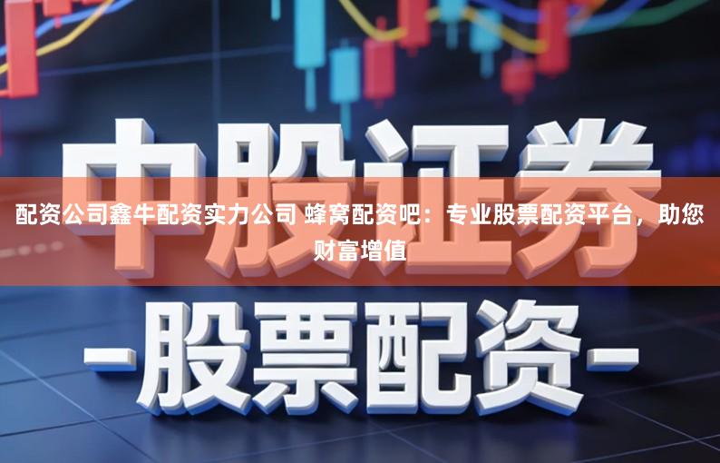 配资公司鑫牛配资实力公司 蜂窝配资吧：专业股票配资平台，助您财富增值