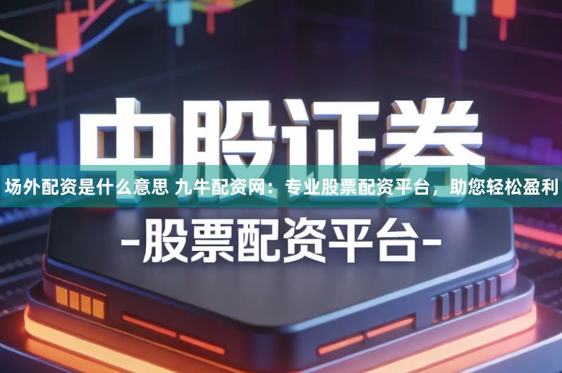 场外配资是什么意思 九牛配资网：专业股票配资平台，助您轻松盈利