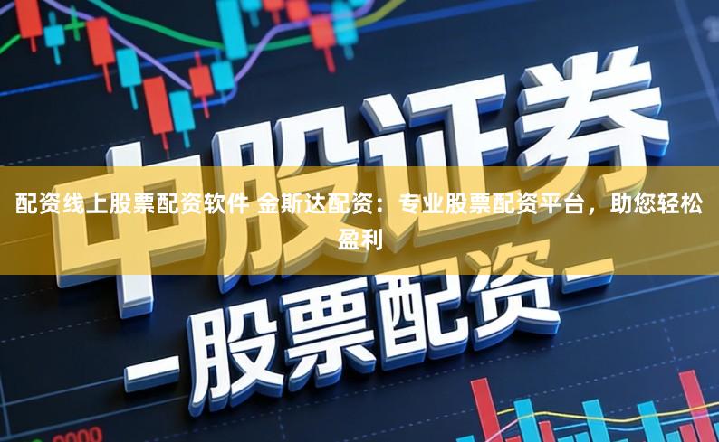 配资线上股票配资软件 金斯达配资：专业股票配资平台，助您轻松盈利