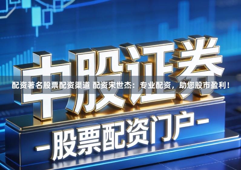 配资著名股票配资渠道 配资宋世杰：专业配资，助您股市盈利！