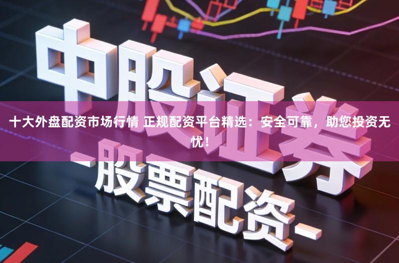 十大外盘配资市场行情 正规配资平台精选：安全可靠，助您投资无忧！