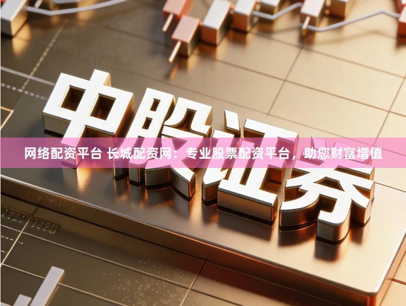 网络配资平台 长城配资网：专业股票配资平台，助您财富增值