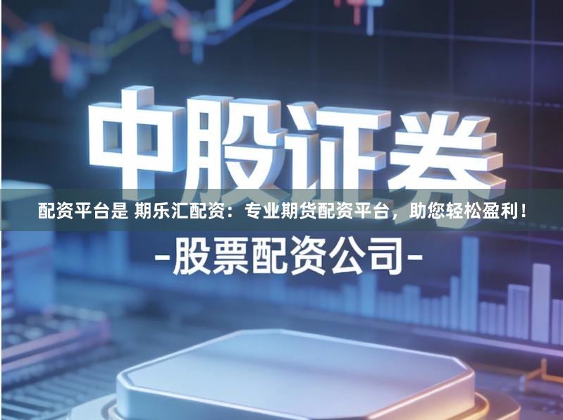 配资平台是 期乐汇配资：专业期货配资平台，助您轻松盈利！