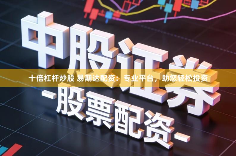 十倍杠杆炒股 易期达配资：专业平台，助您轻松投资