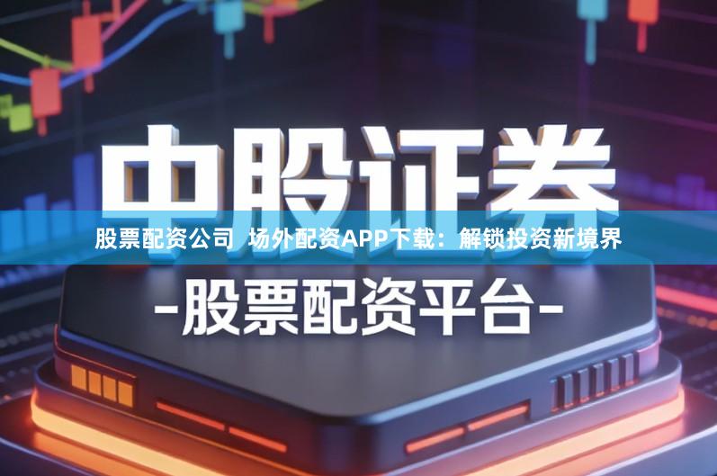 股票配资公司  场外配资APP下载：解锁投资新境界