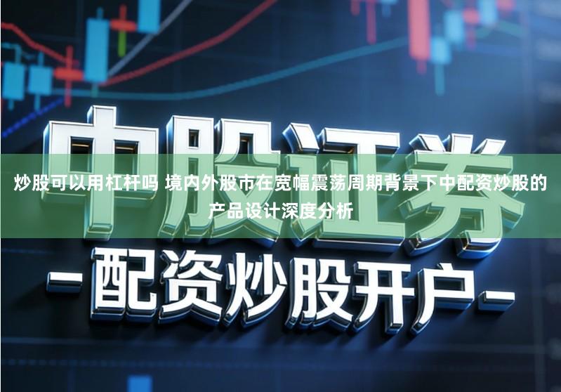 炒股可以用杠杆吗 境内外股市在宽幅震荡周期背景下中配资炒股的产品设计深度分析