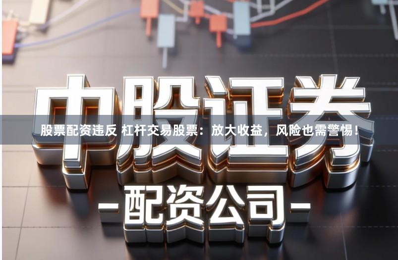 股票配资违反 杠杆交易股票：放大收益，风险也需警惕！