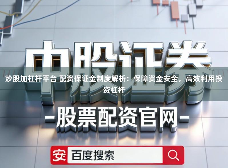 炒股加杠杆平台 配资保证金制度解析：保障资金安全，高效利用投资杠杆