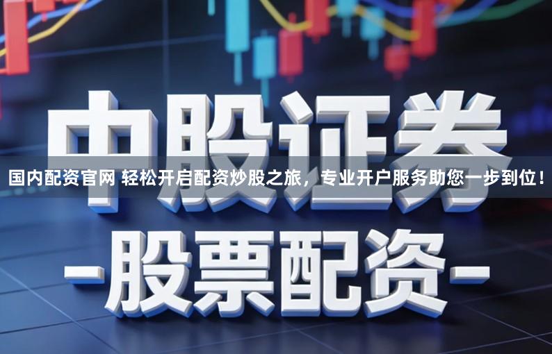 国内配资官网 轻松开启配资炒股之旅，专业开户服务助您一步到位！