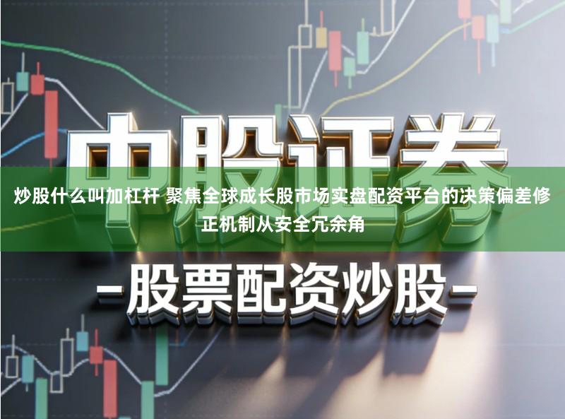 炒股什么叫加杠杆 聚焦全球成长股市场实盘配资平台的决策偏差修正机制从安全冗余角