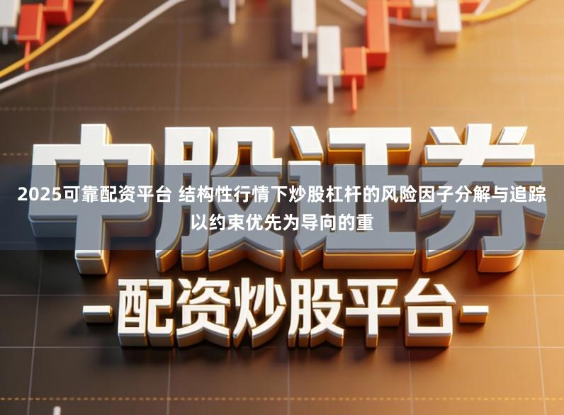 2025可靠配资平台 结构性行情下炒股杠杆的风险因子分解与追踪以约束优先为导向的重