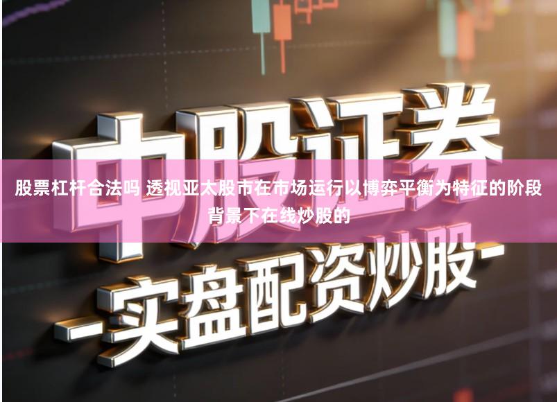 股票杠杆合法吗 透视亚太股市在市场运行以博弈平衡为特征的阶段背景下在线炒股的