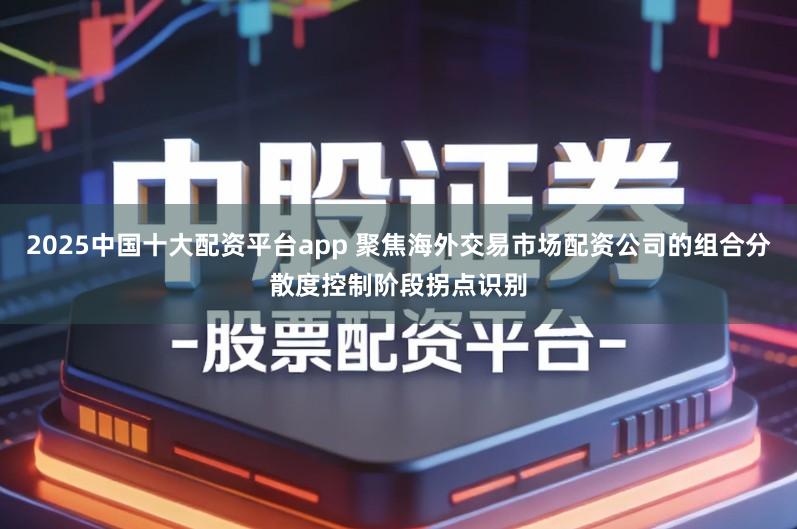 2025中国十大配资平台app 聚焦海外交易市场配资公司的组合分散度控制阶段拐点识别