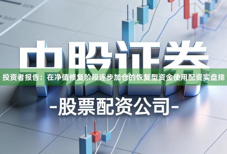 投资者报告：在净值修复阶段逐步加仓的恢复型资金使用配资实盘排