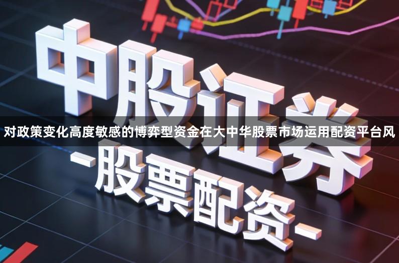 对政策变化高度敏感的博弈型资金在大中华股票市场运用配资平台风