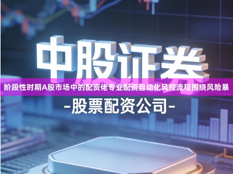 阶段性时期A股市场中的配资佬专业配资自动化风控流程围绕风险暴