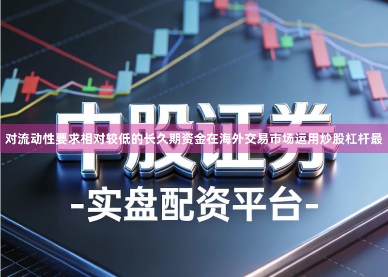 对流动性要求相对较低的长久期资金在海外交易市场运用炒股杠杆最