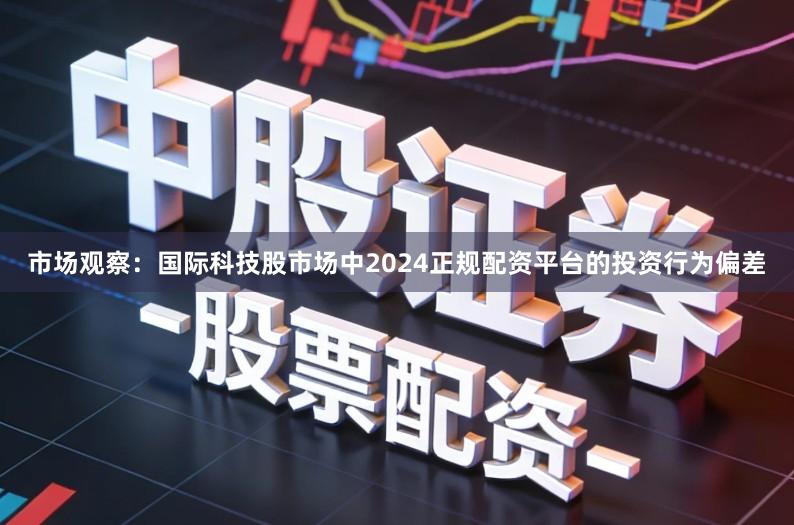 市场观察：国际科技股市场中2024正规配资平台的投资行为偏差
