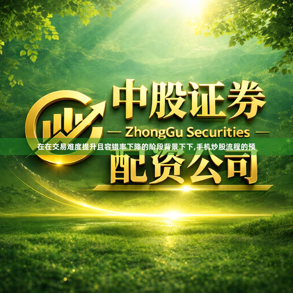 在在交易难度提升且容错率下降的阶段背景下下,手机炒股流程的预