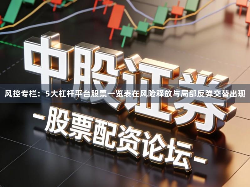 风控专栏：5大杠杆平台股票一览表在风险释放与局部反弹交替出现