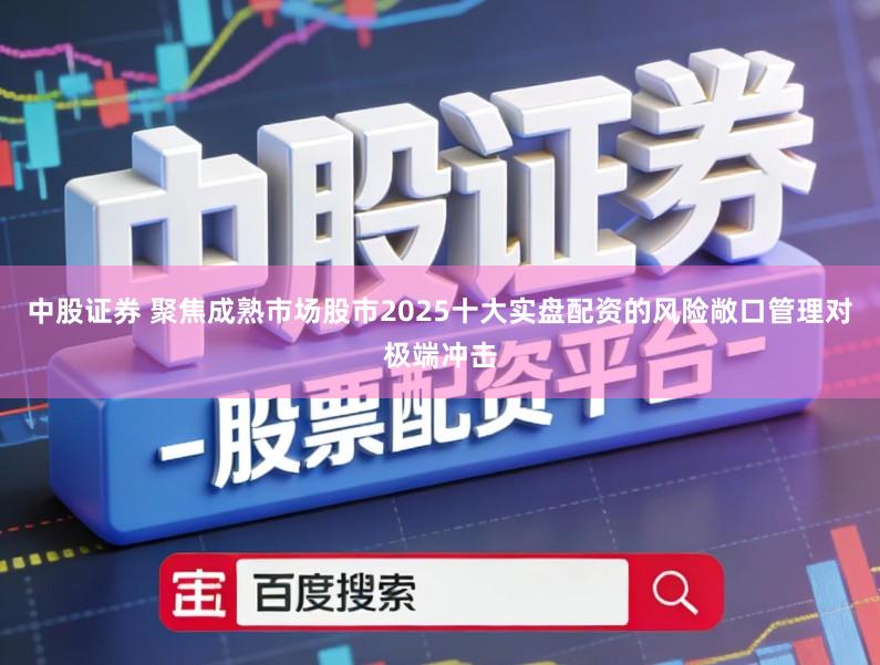 中股证券 聚焦成熟市场股市2025十大实盘配资的风险敞口管理对极端冲击