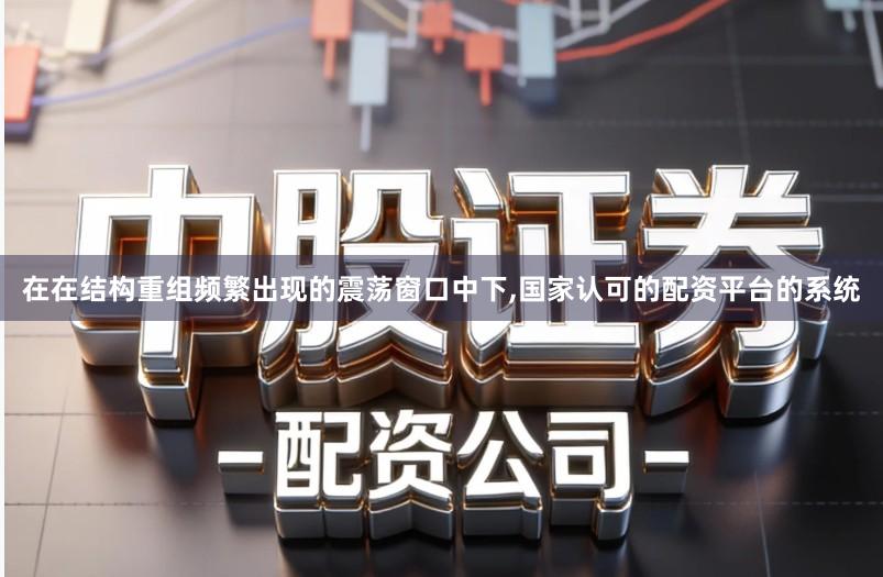 在在结构重组频繁出现的震荡窗口中下,国家认可的配资平台的系统