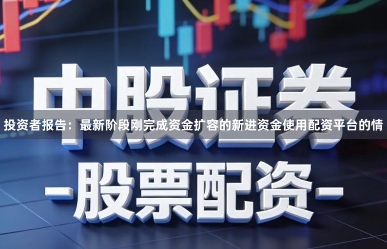 投资者报告：最新阶段刚完成资金扩容的新进资金使用配资平台的情
