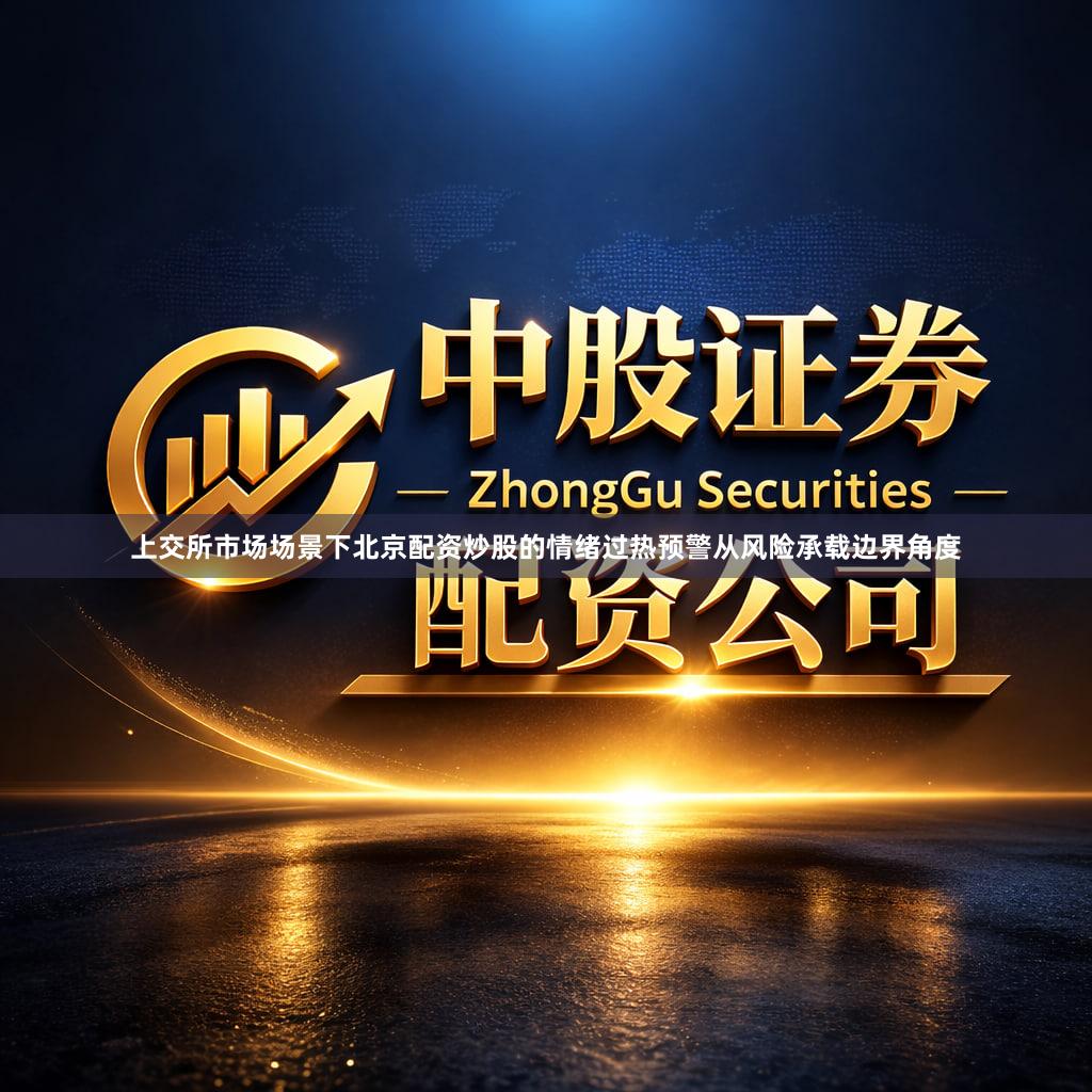 上交所市场场景下北京配资炒股的情绪过热预警从风险承载边界角度