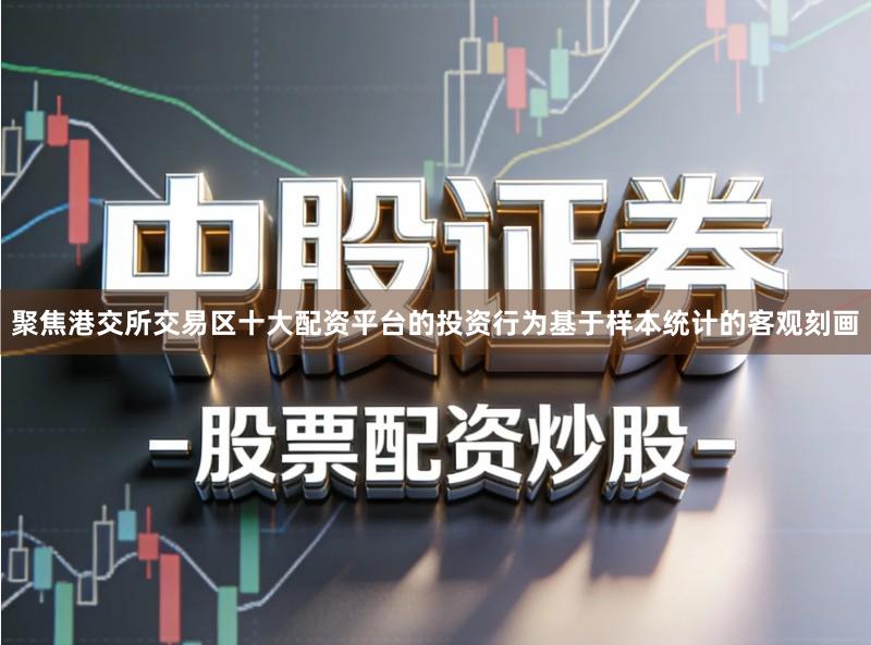 聚焦港交所交易区十大配资平台的投资行为基于样本统计的客观刻画