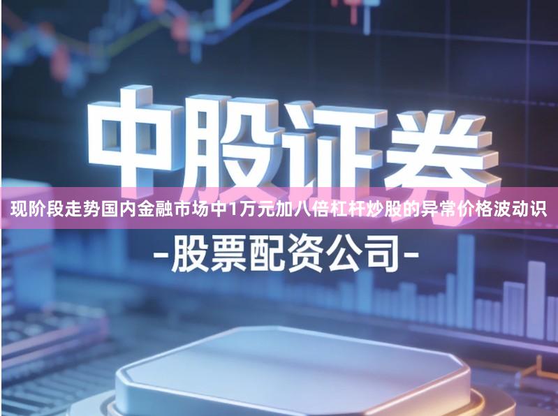 现阶段走势国内金融市场中1万元加八倍杠杆炒股的异常价格波动识
