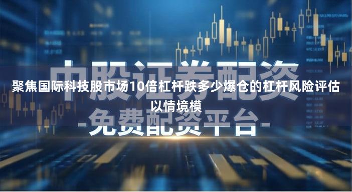 聚焦国际科技股市场10倍杠杆跌多少爆仓的杠杆风险评估以情境模