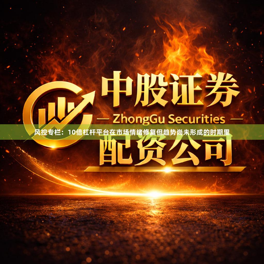 风控专栏：10倍杠杆平台在市场情绪修复但趋势尚未形成的时期里