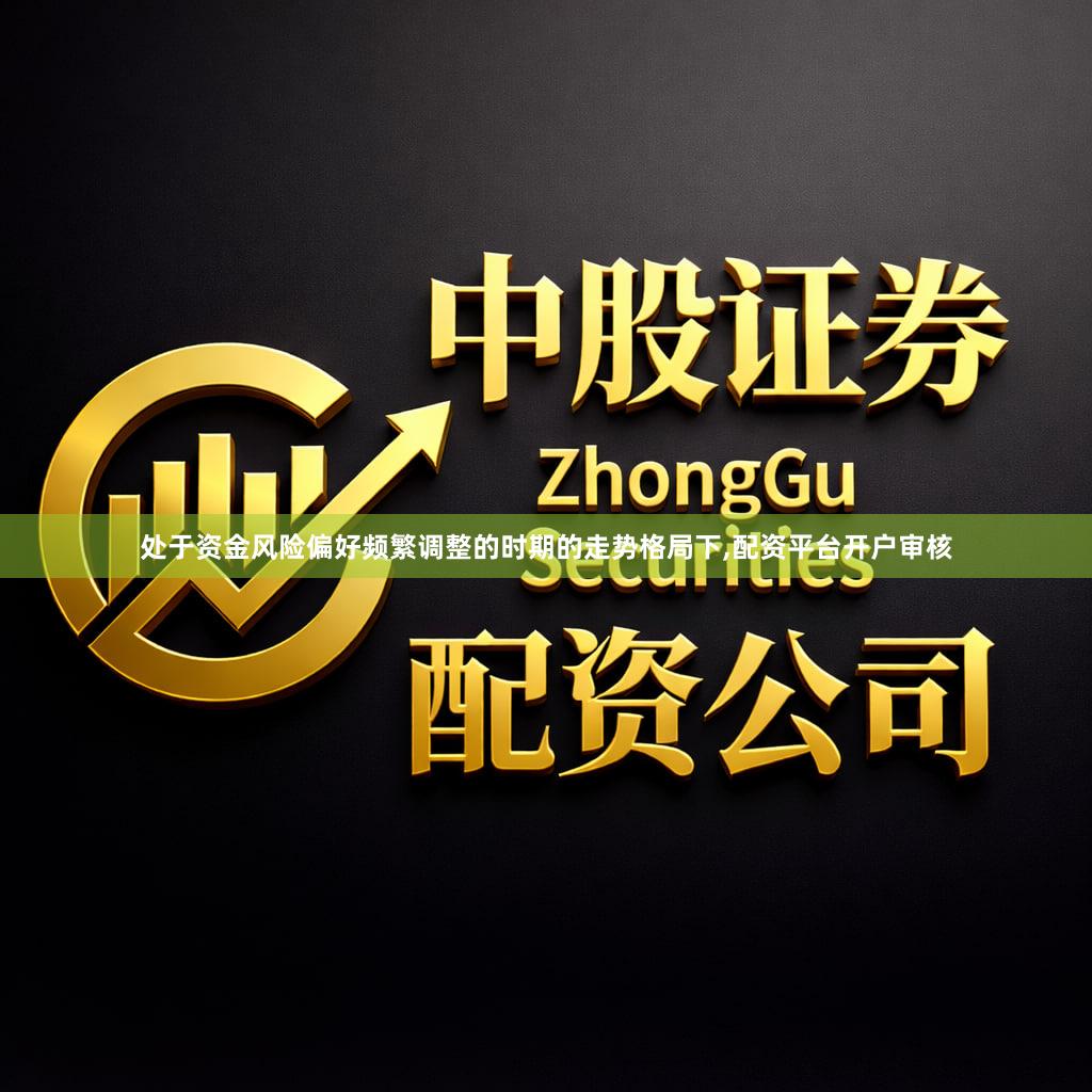 处于资金风险偏好频繁调整的时期的走势格局下,配资平台开户审核