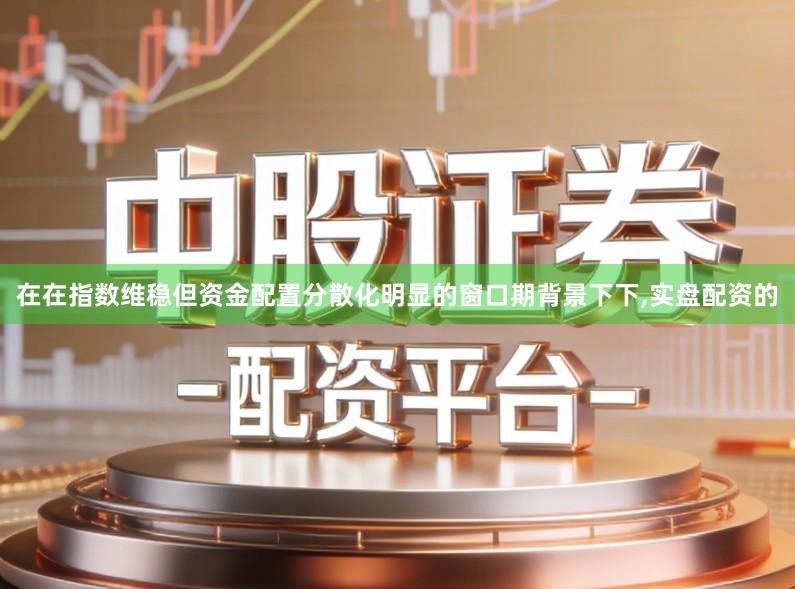 在在指数维稳但资金配置分散化明显的窗口期背景下下,实盘配资的