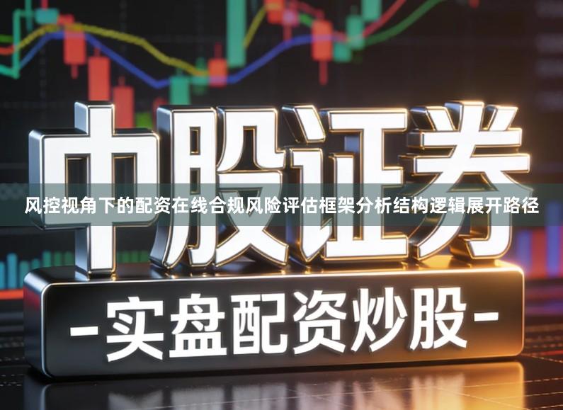 风控视角下的配资在线合规风险评估框架分析结构逻辑展开路径