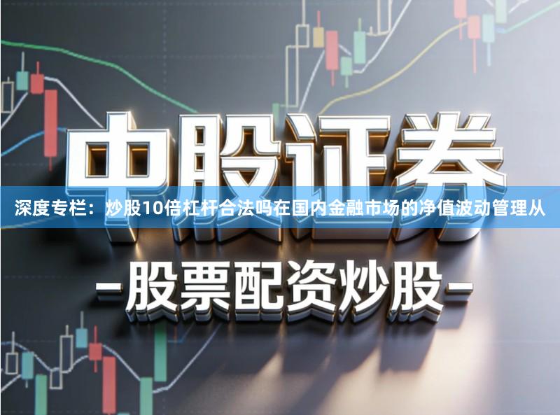 深度专栏：炒股10倍杠杆合法吗在国内金融市场的净值波动管理从