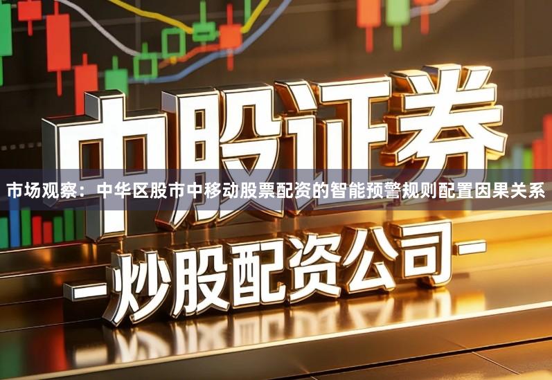 市场观察：中华区股市中移动股票配资的智能预警规则配置因果关系