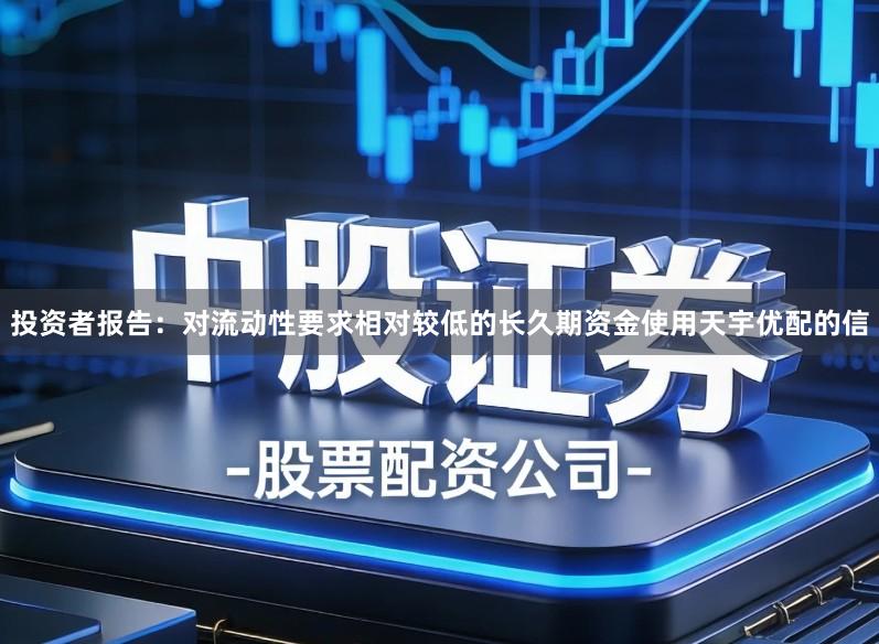 投资者报告：对流动性要求相对较低的长久期资金使用天宇优配的信