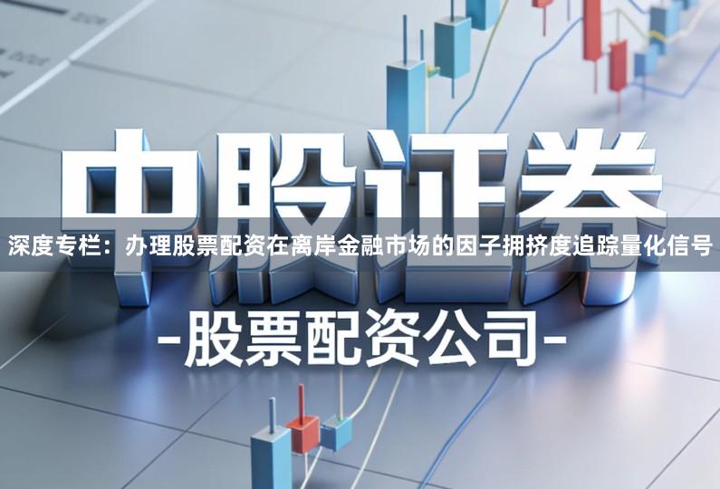 深度专栏：办理股票配资在离岸金融市场的因子拥挤度追踪量化信号