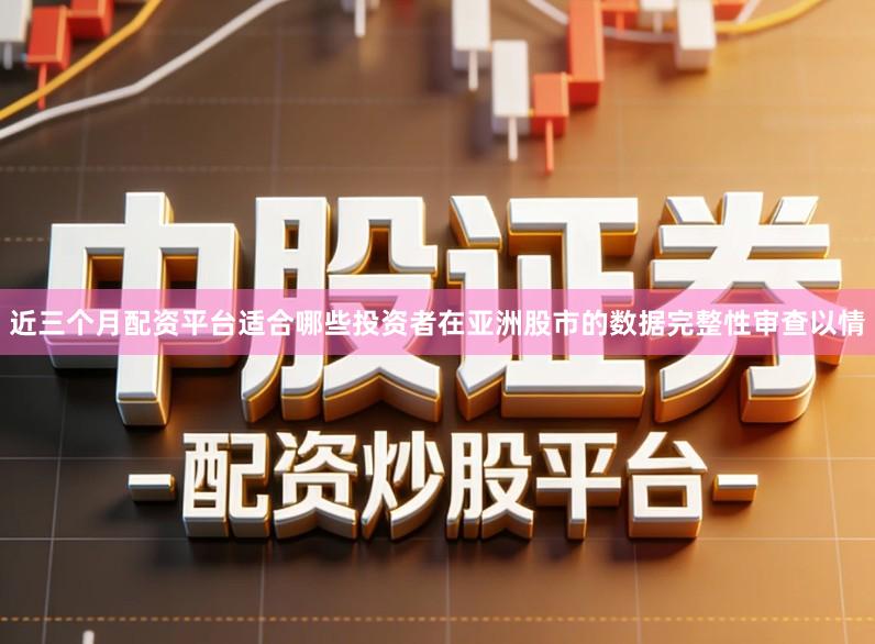 近三个月配资平台适合哪些投资者在亚洲股市的数据完整性审查以情