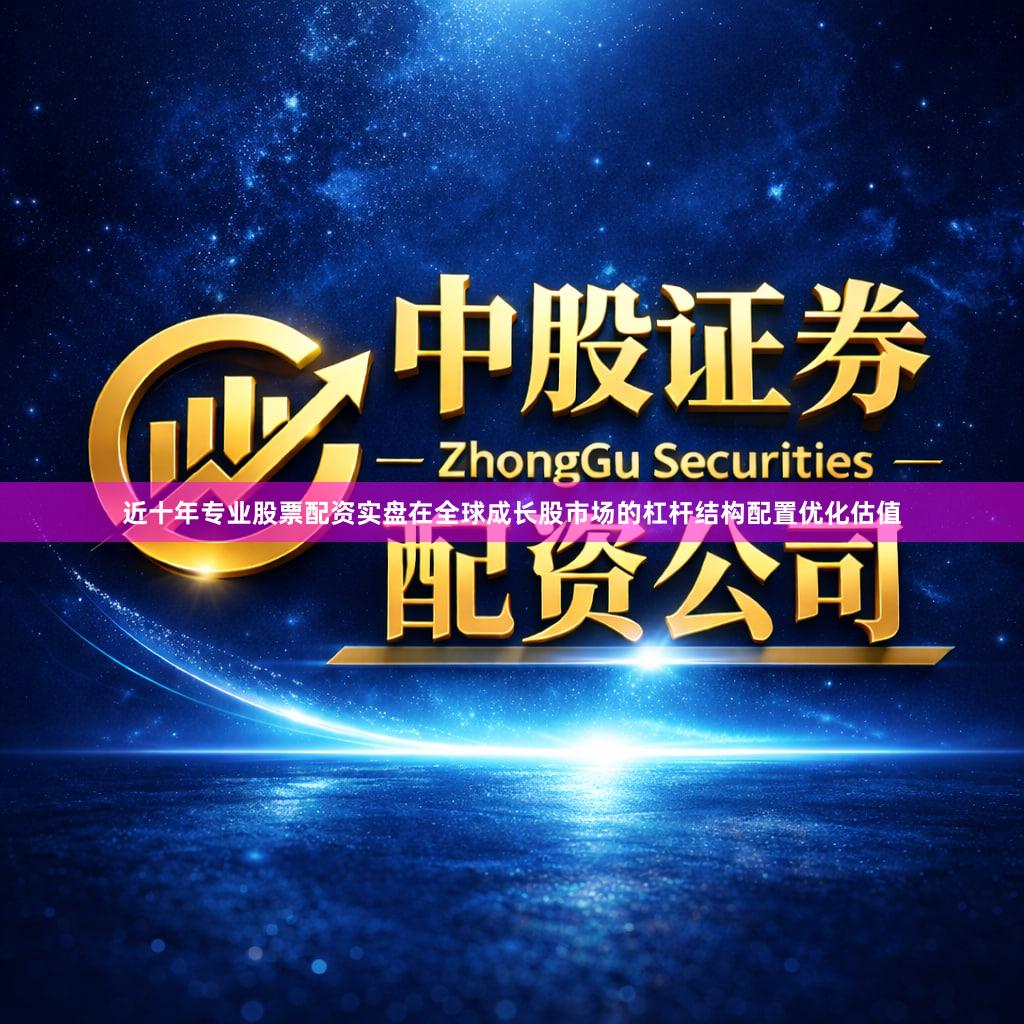 近十年专业股票配资实盘在全球成长股市场的杠杆结构配置优化估值