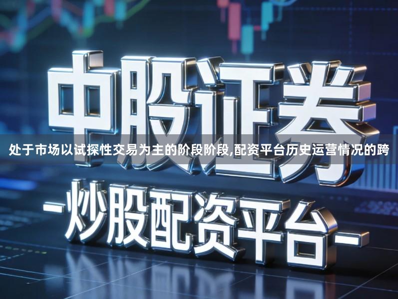 处于市场以试探性交易为主的阶段阶段,配资平台历史运营情况的跨